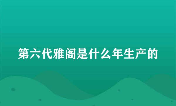 第六代雅阁是什么年生产的