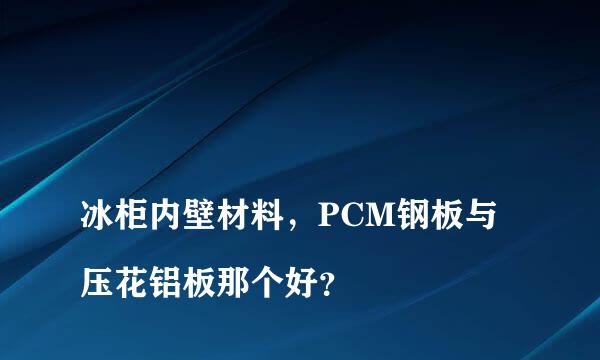 
冰柜内壁材料，PCM钢板与压花铝板那个好？
