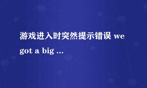 游戏进入时突然提示错误 we got a big error here ,什么意思?怎么办?