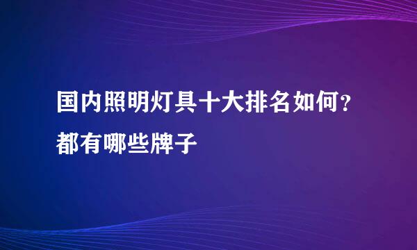 国内照明灯具十大排名如何？都有哪些牌子