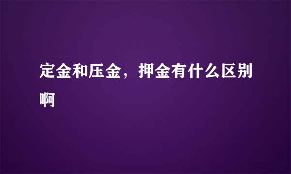 定金和压金，押金有什么区别啊