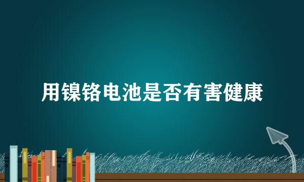 用镍铬电池是否有害健康