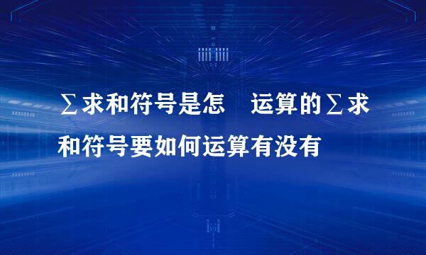 ∑求和符号是怎麼运算的∑求和符号要如何运算有没有