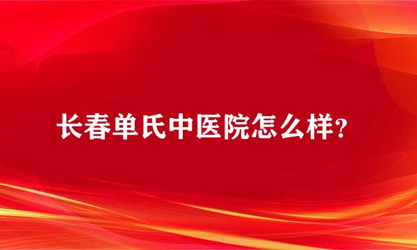 长春单氏中医院怎么样？