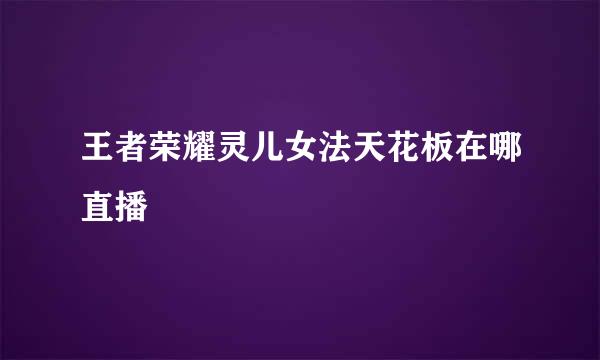 王者荣耀灵儿女法天花板在哪直播