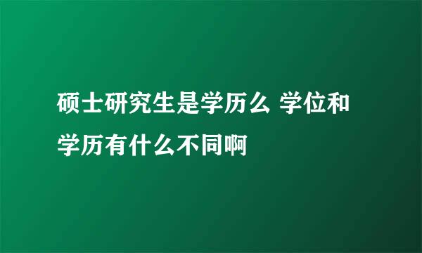 硕士研究生是学历么 学位和学历有什么不同啊