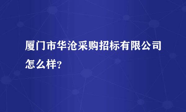 厦门市华沧采购招标有限公司怎么样？