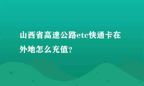 山西省高速公路etc快通卡在外地怎么充值？