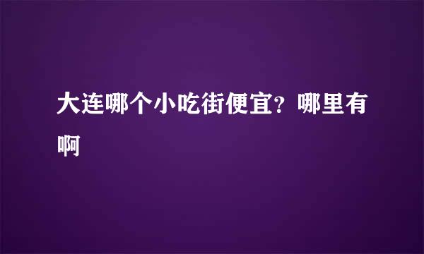 大连哪个小吃街便宜？哪里有啊