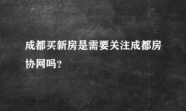 成都买新房是需要关注成都房协网吗？