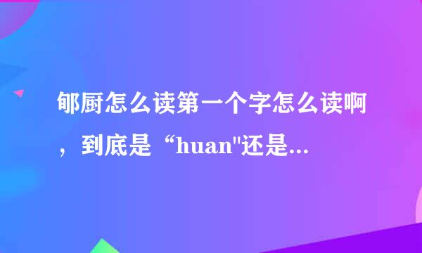 郇厨怎么读第一个字怎么读啊，到底是“huan