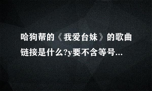 哈狗帮的《我爱台妹》的歌曲链接是什么?y要不含等号的，空间可以放得