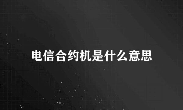 电信合约机是什么意思