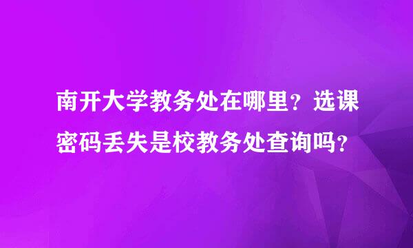 南开大学教务处在哪里？选课密码丢失是校教务处查询吗？