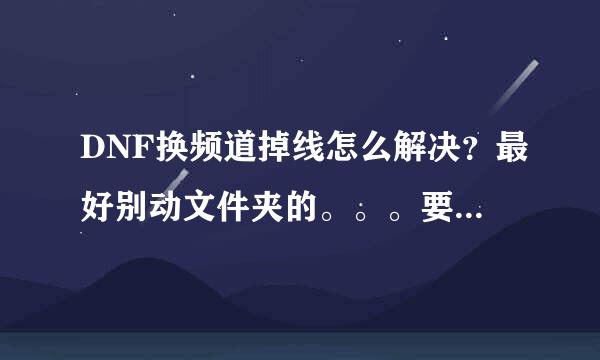 DNF换频道掉线怎么解决？最好别动文件夹的。。。要纯手打的