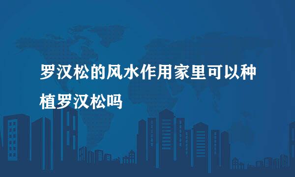 罗汉松的风水作用家里可以种植罗汉松吗