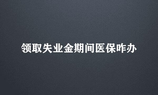 领取失业金期间医保咋办