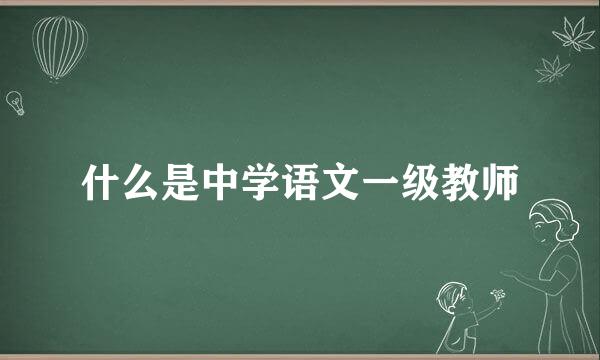 什么是中学语文一级教师