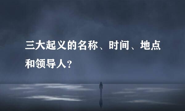 三大起义的名称、时间、地点和领导人？