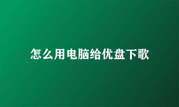 怎么用电脑给优盘下歌