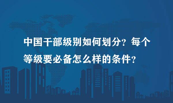 中国干部级别如何划分？每个等级要必备怎么样的条件？