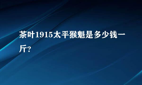 茶叶1915太平猴魁是多少钱一斤？