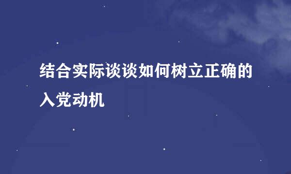 结合实际谈谈如何树立正确的入党动机