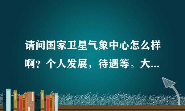 请问国家卫星气象中心怎么样啊？个人发展，待遇等。大家有了解这个单位的吗？请介绍一下，任何方面都可以。