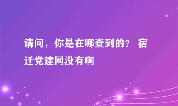 请问，你是在哪查到的？ 宿迁党建网没有啊