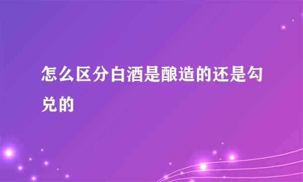 怎么区分白酒是酿造的还是勾兑的