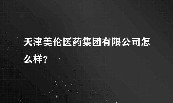 天津美伦医药集团有限公司怎么样？