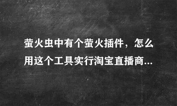 萤火虫中有个萤火插件，怎么用这个工具实行淘宝直播商品在线传输啊？