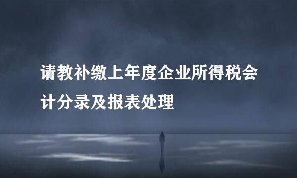 请教补缴上年度企业所得税会计分录及报表处理