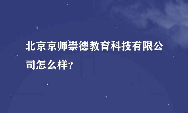 北京京师崇德教育科技有限公司怎么样？