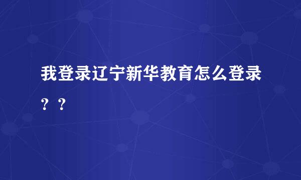 我登录辽宁新华教育怎么登录？？