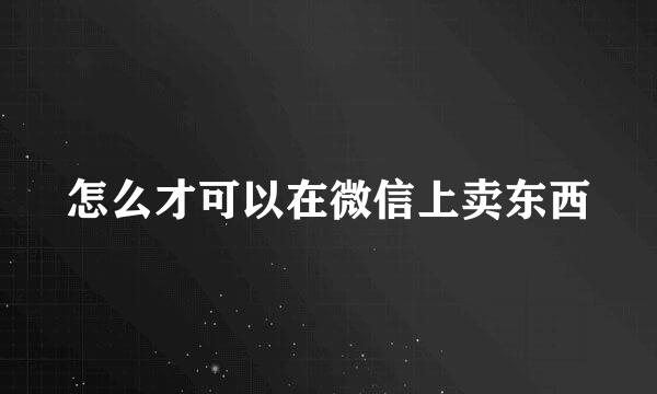 怎么才可以在微信上卖东西