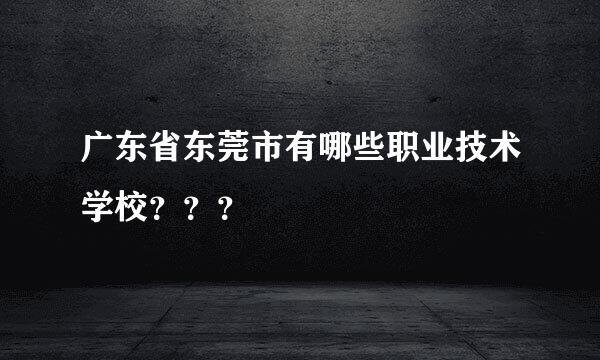 广东省东莞市有哪些职业技术学校？？？