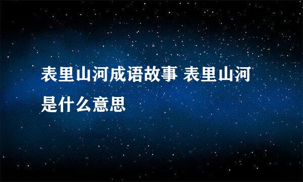 表里山河成语故事 表里山河是什么意思