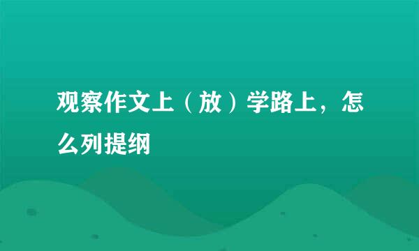 观察作文上（放）学路上，怎么列提纲