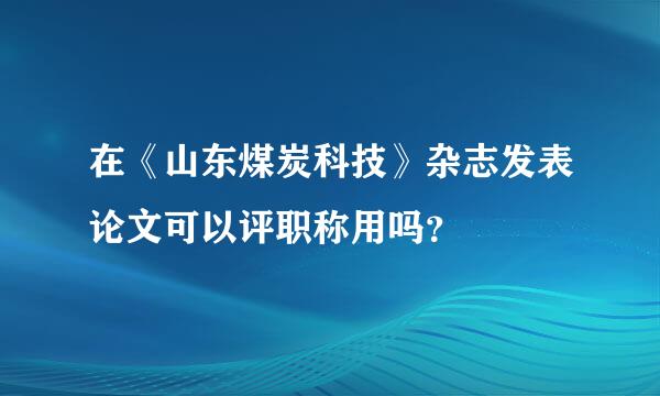 在《山东煤炭科技》杂志发表论文可以评职称用吗？