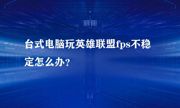 台式电脑玩英雄联盟fps不稳定怎么办？