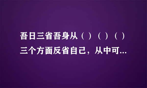 吾日三省吾身从（）（）（）三个方面反省自己，从中可以看出古代人治学的人非常重视（）的修养