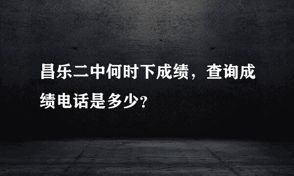 昌乐二中何时下成绩，查询成绩电话是多少？