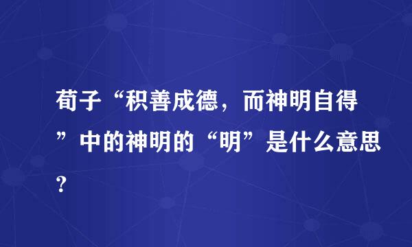 荀子“积善成德，而神明自得”中的神明的“明”是什么意思？