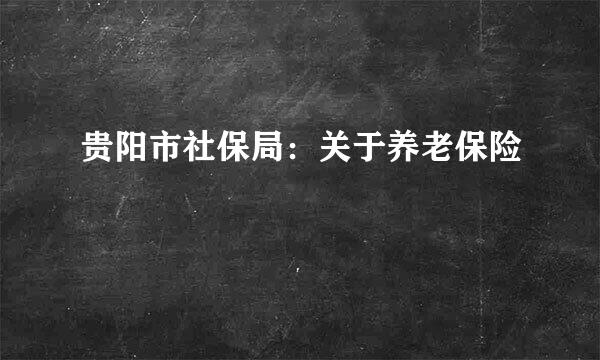 贵阳市社保局：关于养老保险