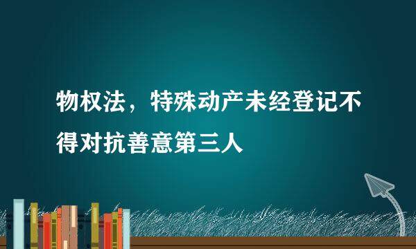 物权法，特殊动产未经登记不得对抗善意第三人