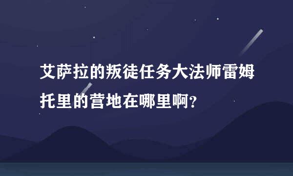 艾萨拉的叛徒任务大法师雷姆托里的营地在哪里啊？