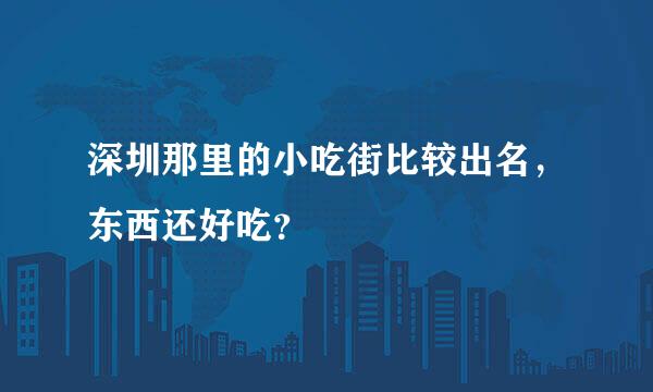 深圳那里的小吃街比较出名，东西还好吃？