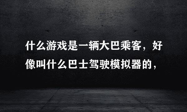 什么游戏是一辆大巴乘客，好像叫什么巴士驾驶模拟器的，