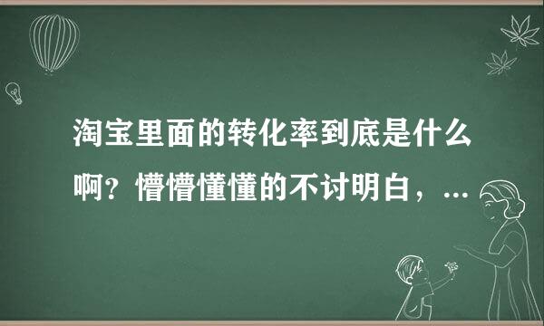 淘宝里面的转化率到底是什么啊？懵懵懂懂的不讨明白，说能给我解释下啊